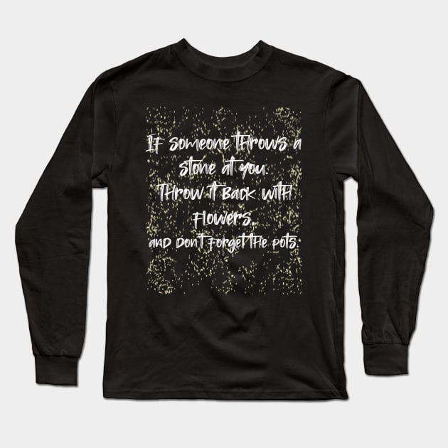 If someone throws a stone at you. Throw it back with flowers, and don't forget the pots. Long Sleeve T-Shirt by radeckari25